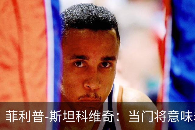 菲利普-斯坦科维奇：当门将意味着责任；国米永远是我的家